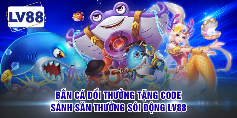 Bắn Cá Đổi Thưởng Tặng Code - Sảnh Săn Thưởng Sôi Động LV88