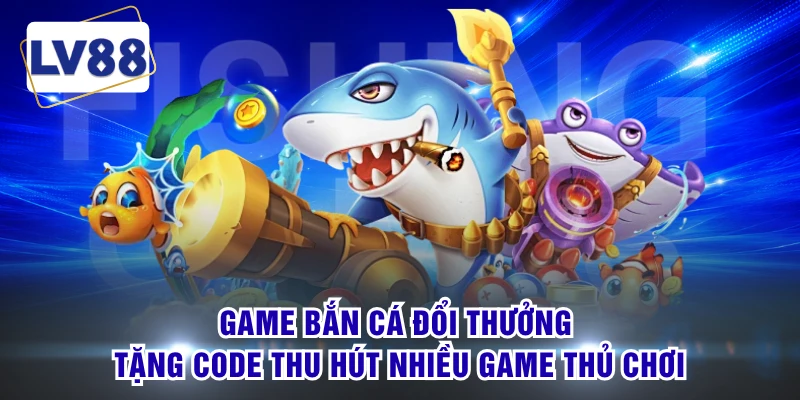 Game bắn cá đổi thưởng tặng code thu hút nhiều game thủ chơi